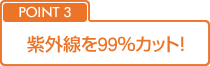 POINT3：紫外線を99％カット！